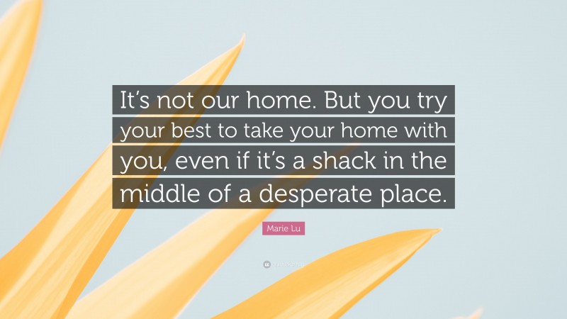 Marie Lu Quote: “It’s not our home. But you try your best to take your home with you, even if it’s a shack in the middle of a desperate place.”