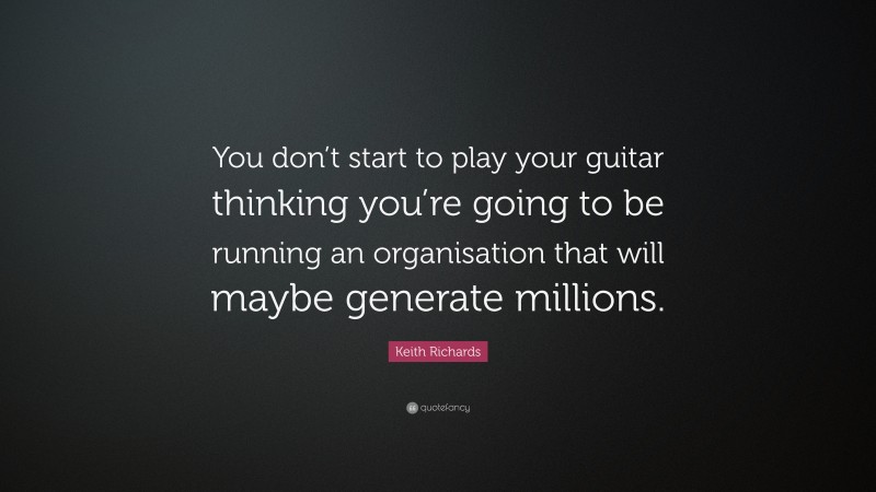 Keith Richards Quote: “You don’t start to play your guitar thinking you’re going to be running an organisation that will maybe generate millions.”