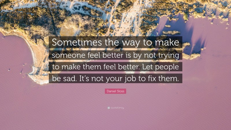 Daniel Sloss Quote: “Sometimes the way to make someone feel better is by not trying to make them feel better. Let people be sad. It’s not your job to fix them.”