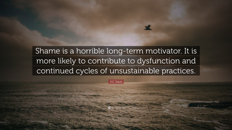 K.C. Davis Quote: “Shame is a horrible long-term motivator. It is more likely to contribute to dysfunction and continued cycles of unsustainable practices.”