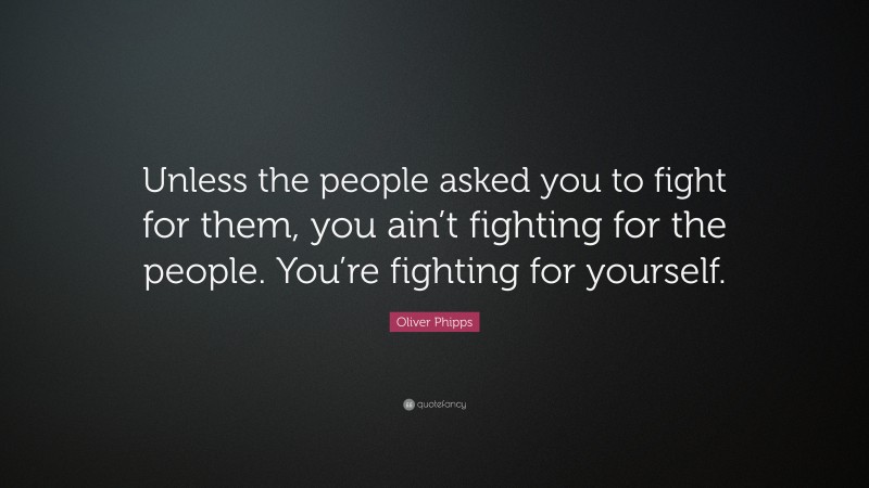 Oliver Phipps Quote: “Unless the people asked you to fight for them, you ain’t fighting for the people. You’re fighting for yourself.”