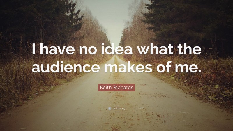 Keith Richards Quote: “I have no idea what the audience makes of me.”