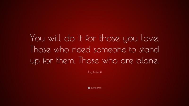 Jay Kristoff Quote: “You will do it for those you love. Those who need someone to stand up for them. Those who are alone.”