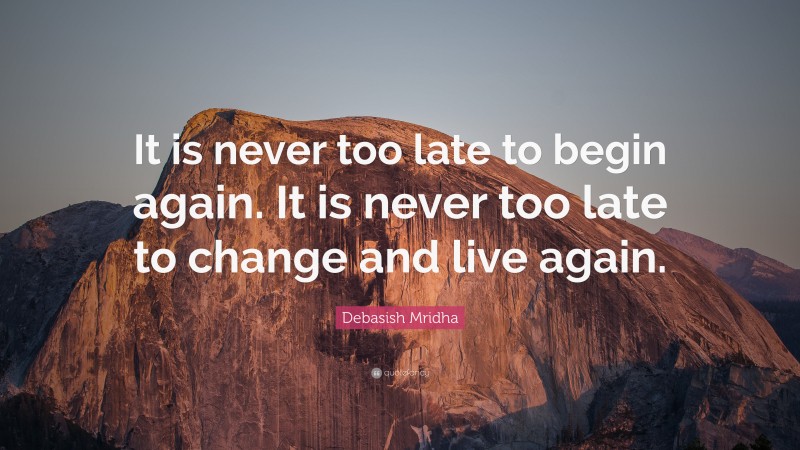 Debasish Mridha Quote: “It is never too late to begin again. It is never too late to change and live again.”