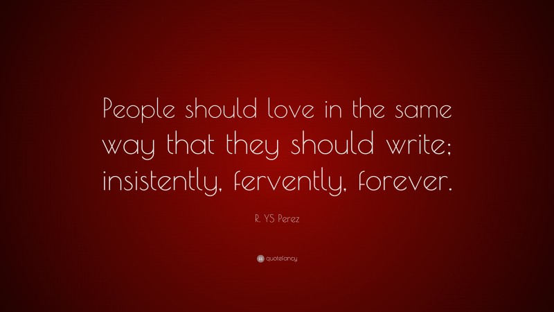R. YS Perez Quote: “People should love in the same way that they should write; insistently, fervently, forever.”