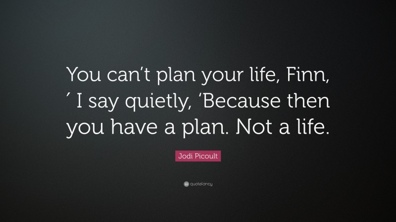 Jodi Picoult Quote: “You can’t plan your life, Finn,′ I say quietly, ‘Because then you have a plan. Not a life.”
