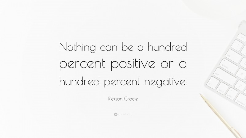 Rickson Gracie Quote: “Nothing can be a hundred percent positive or a hundred percent negative.”