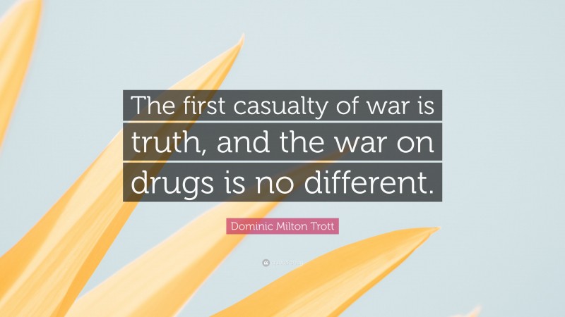 Dominic Milton Trott Quote: “The first casualty of war is truth, and the war on drugs is no different.”