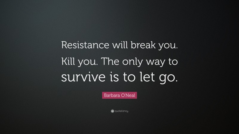 Barbara O'Neal Quote: “Resistance will break you. Kill you. The only way to survive is to let go.”