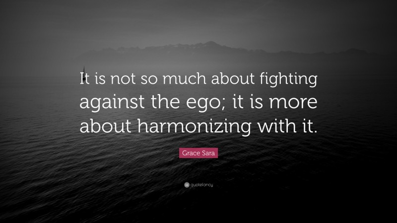Grace Sara Quote: “It is not so much about fighting against the ego; it is more about harmonizing with it.”