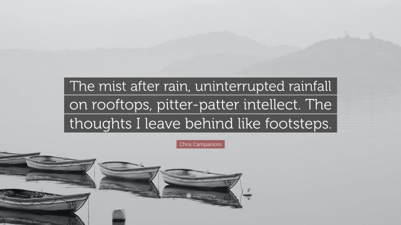Chris Campanioni Quote: “The mist after rain, uninterrupted rainfall on rooftops, pitter-patter intellect. The thoughts I leave behind like footsteps.”
