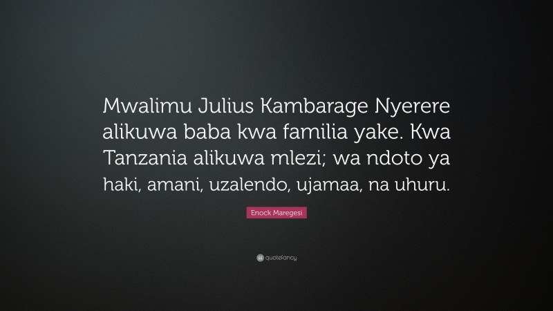 Enock Maregesi Quote: “Mwalimu Julius Kambarage Nyerere alikuwa baba kwa familia yake. Kwa Tanzania alikuwa mlezi; wa ndoto ya haki, amani, uzalendo, ujamaa, na uhuru.”