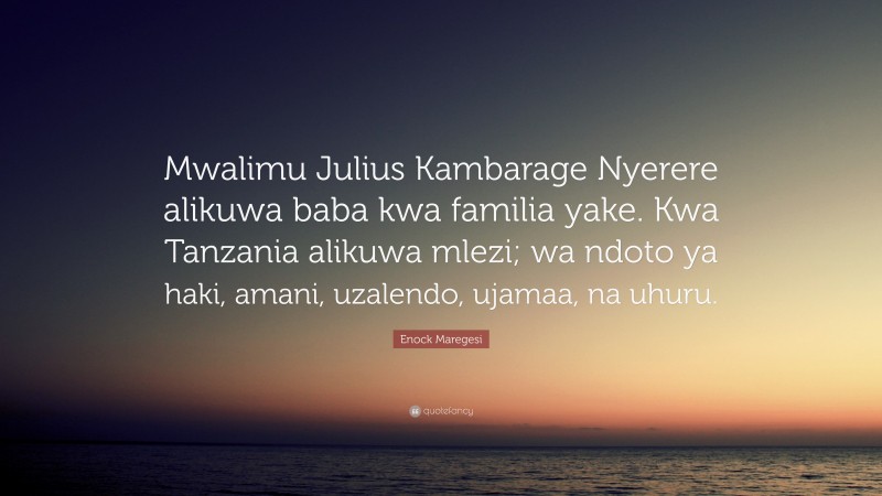 Enock Maregesi Quote: “Mwalimu Julius Kambarage Nyerere alikuwa baba kwa familia yake. Kwa Tanzania alikuwa mlezi; wa ndoto ya haki, amani, uzalendo, ujamaa, na uhuru.”