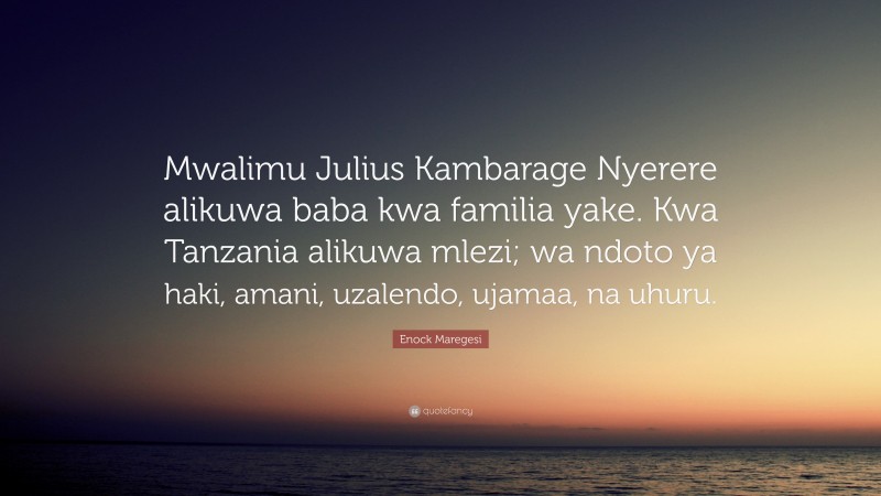 Enock Maregesi Quote: “Mwalimu Julius Kambarage Nyerere alikuwa baba kwa familia yake. Kwa Tanzania alikuwa mlezi; wa ndoto ya haki, amani, uzalendo, ujamaa, na uhuru.”