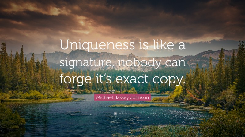 Michael Bassey Johnson Quote: “Uniqueness is like a signature, nobody can forge it’s exact copy.”