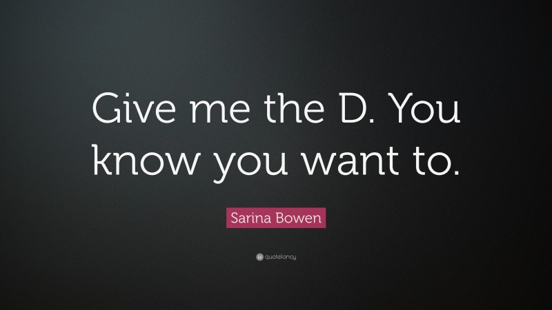 Sarina Bowen Quote: “Give me the D. You know you want to.”