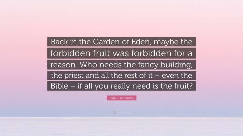 Brian C. Muraresku Quote: “Back in the Garden of Eden, maybe the forbidden fruit was forbidden for a reason. Who needs the fancy building, the priest and all the rest of it – even the Bible – if all you really need is the fruit?”