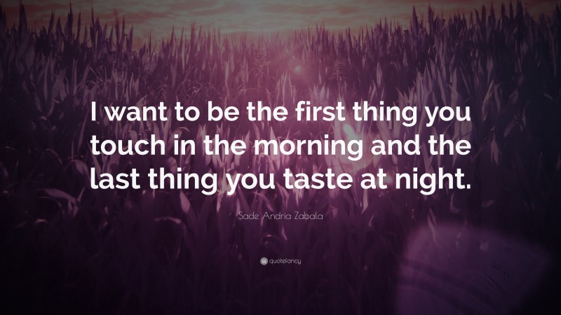 Sade Andria Zabala Quote: “I want to be the first thing you touch in the morning and the last thing you taste at night.”