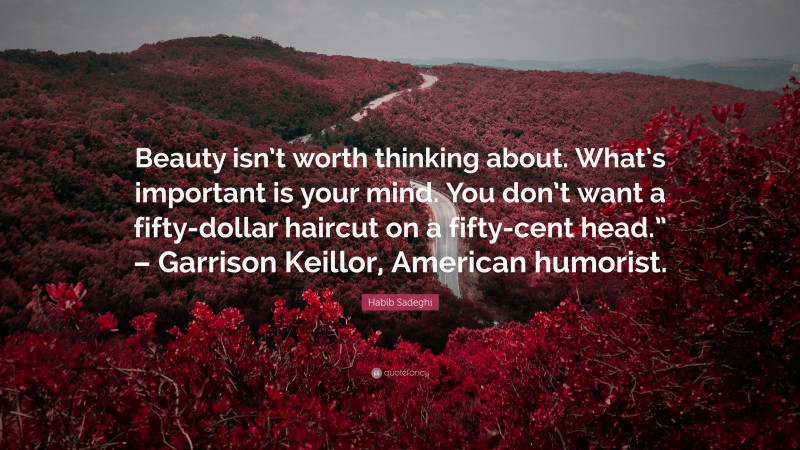 Habib Sadeghi Quote: “Beauty isn’t worth thinking about. What’s important is your mind. You don’t want a fifty-dollar haircut on a fifty-cent head.” – Garrison Keillor, American humorist.”