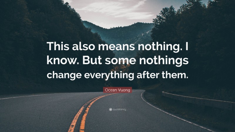 Ocean Vuong Quote: “This also means nothing. I know. But some nothings change everything after them.”