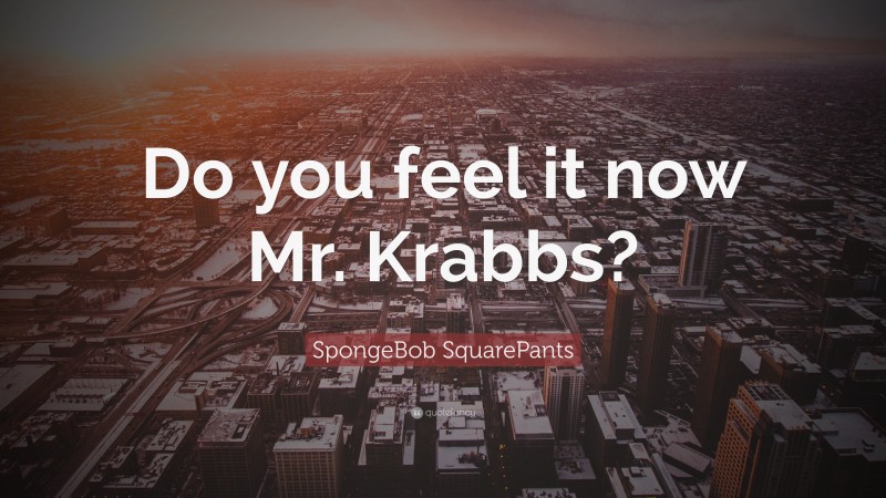 SpongeBob SquarePants Quote: “Do you feel it now Mr. Krabbs?”