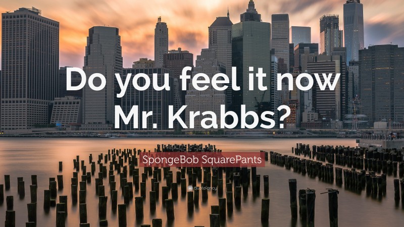 SpongeBob SquarePants Quote: “Do you feel it now Mr. Krabbs?”