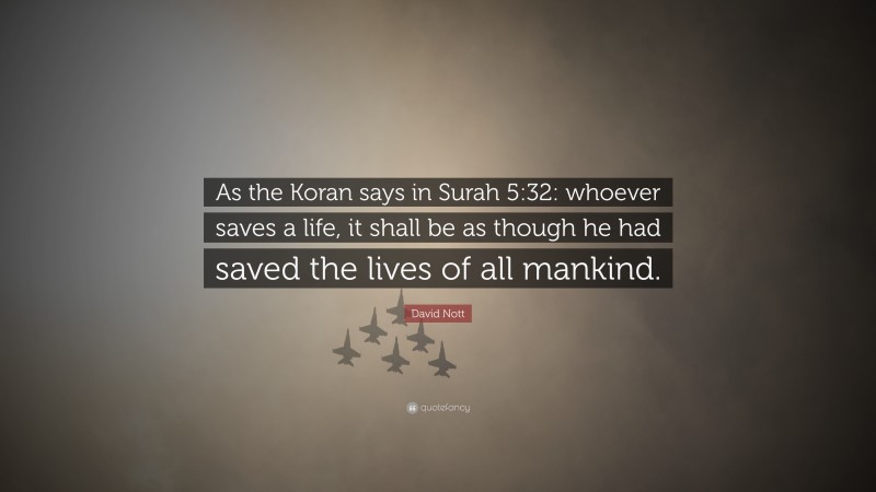 David Nott Quote: “As the Koran says in Surah 5:32: whoever saves a life, it shall be as though he had saved the lives of all mankind.”