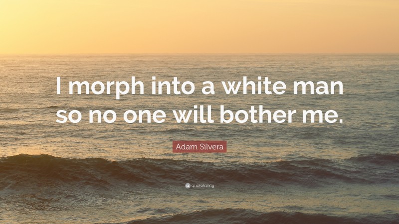 Adam Silvera Quote: “I morph into a white man so no one will bother me.”