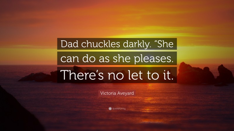 Victoria Aveyard Quote: “Dad chuckles darkly. “She can do as she pleases. There’s no let to it.”