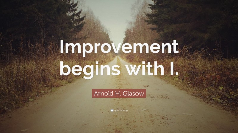 Arnold H. Glasow Quote: “Improvement begins with I.”