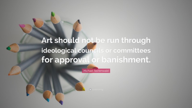 Michael Rectenwald Quote: “Art should not be run through ideological councils or committees for approval or banishment.”