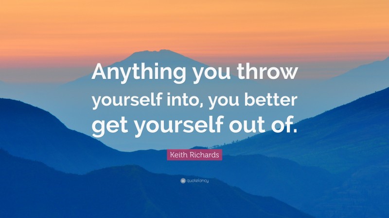 Keith Richards Quote: “Anything you throw yourself into, you better get yourself out of.”