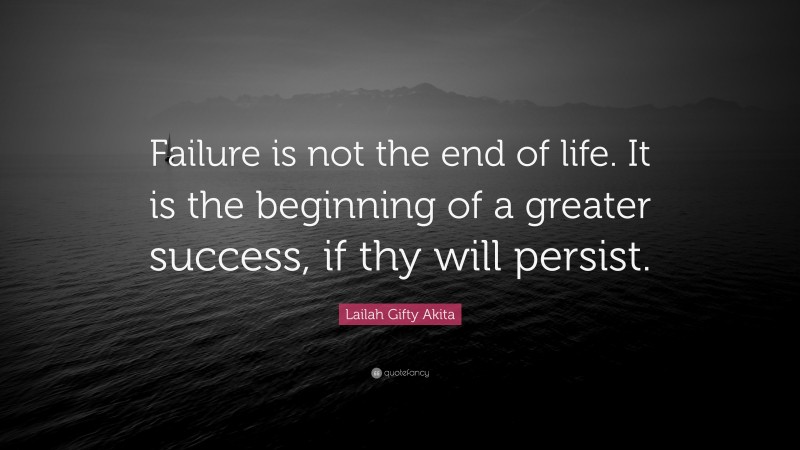 Lailah Gifty Akita Quote: “Failure is not the end of life. It is the beginning of a greater success, if thy will persist.”