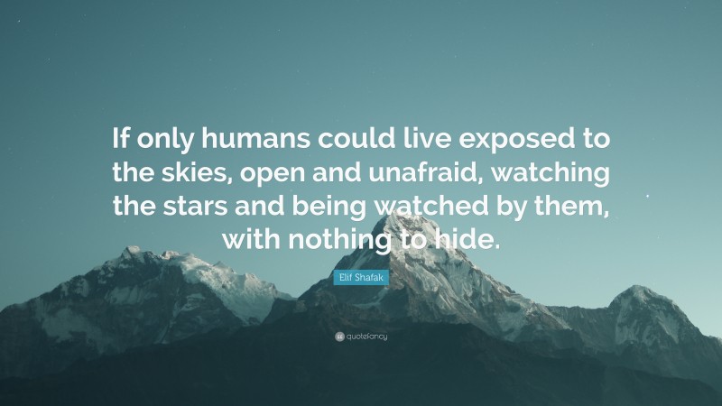 Elif Shafak Quote: “If only humans could live exposed to the skies, open and unafraid, watching the stars and being watched by them, with nothing to hide.”