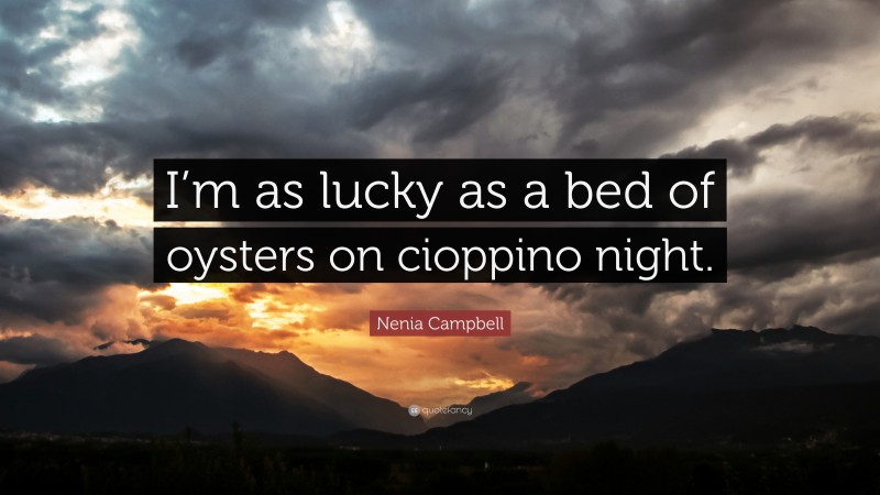 Nenia Campbell Quote: “I’m as lucky as a bed of oysters on cioppino night.”
