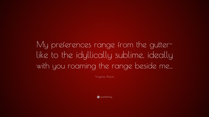 Virginia Alison Quote: “My preferences range from the gutter-like to the idyllically sublime, ideally with you roaming the range beside me...”