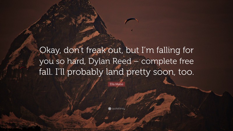 Ella Maise Quote: “Okay, don’t freak out, but I’m falling for you so hard, Dylan Reed – complete free fall. I’ll probably land pretty soon, too.”