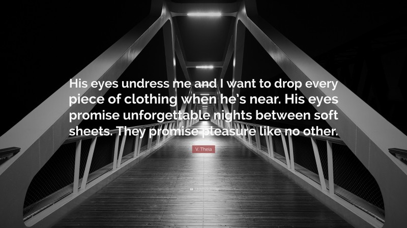 V. Theia Quote: “His eyes undress me and I want to drop every piece of clothing when he’s near. His eyes promise unforgettable nights between soft sheets. They promise pleasure like no other.”