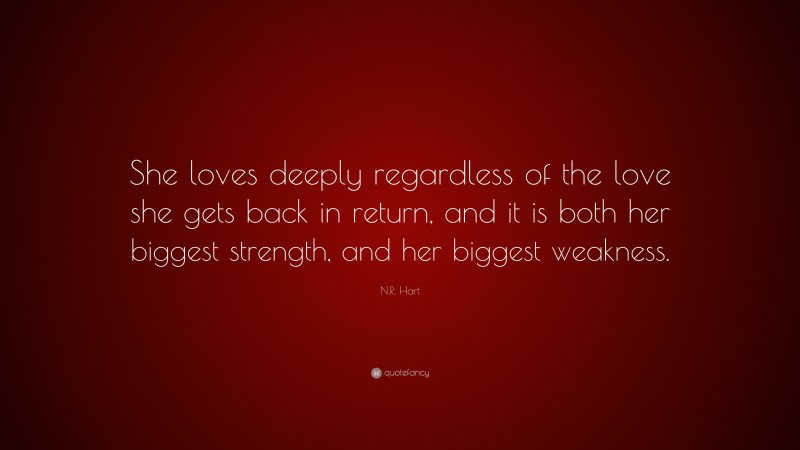 N.R. Hart Quote: “She loves deeply regardless of the love she gets back in return, and it is both her biggest strength, and her biggest weakness.”