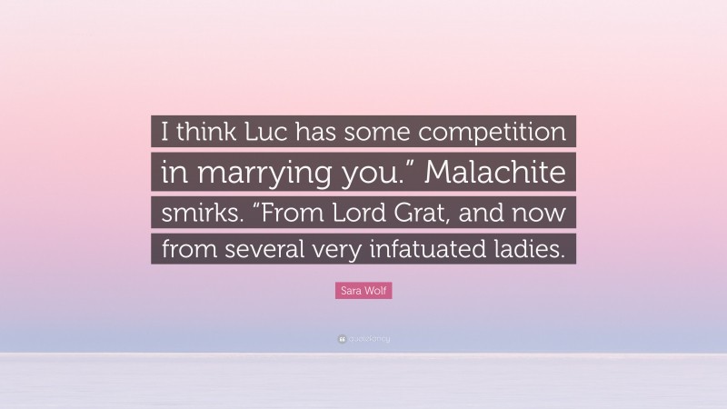 Sara Wolf Quote: “I think Luc has some competition in marrying you.” Malachite smirks. “From Lord Grat, and now from several very infatuated ladies.”