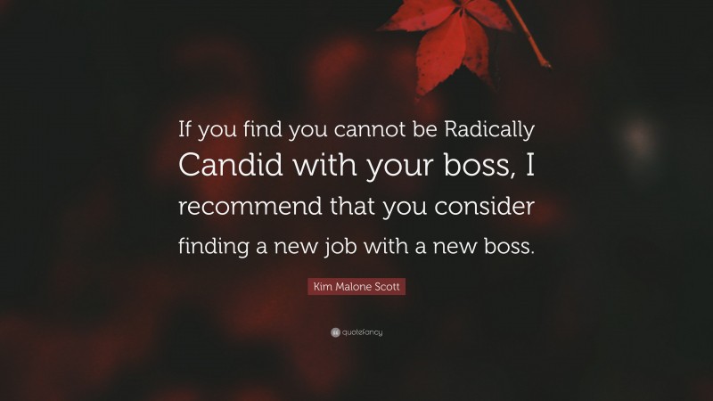 Kim Malone Scott Quote: “If you find you cannot be Radically Candid with your boss, I recommend that you consider finding a new job with a new boss.”