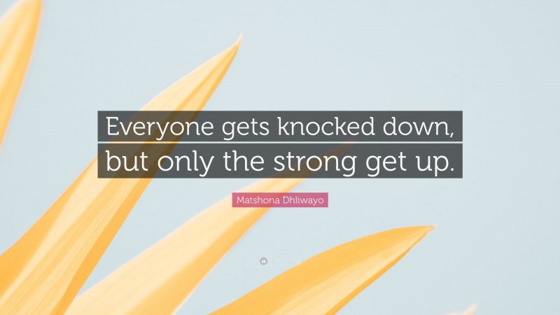 Matshona Dhliwayo Quote: “Everyone gets knocked down, but only the strong get up.”