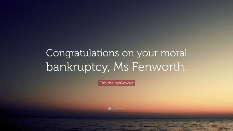 Tabitha McGowan Quote: “Congratulations on your moral bankruptcy, Ms Fenworth.”