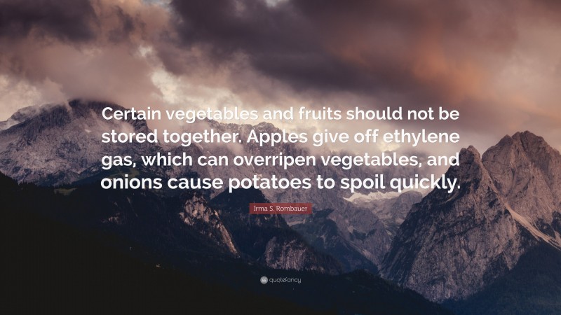 Irma S. Rombauer Quote: “Certain vegetables and fruits should not be stored together. Apples give off ethylene gas, which can overripen vegetables, and onions cause potatoes to spoil quickly.”