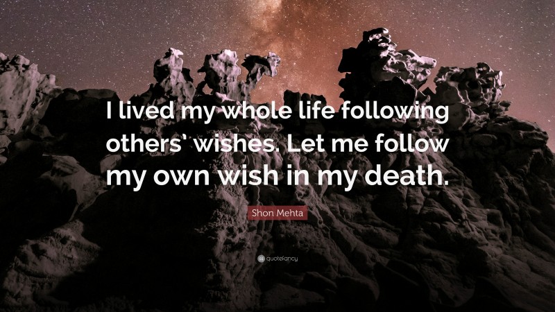 Shon Mehta Quote: “I lived my whole life following others’ wishes. Let me follow my own wish in my death.”