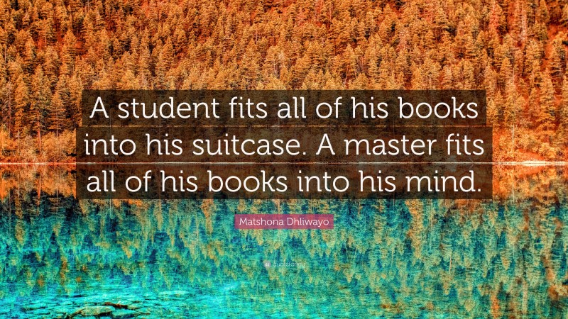 Matshona Dhliwayo Quote: “A student fits all of his books into his suitcase. A master fits all of his books into his mind.”