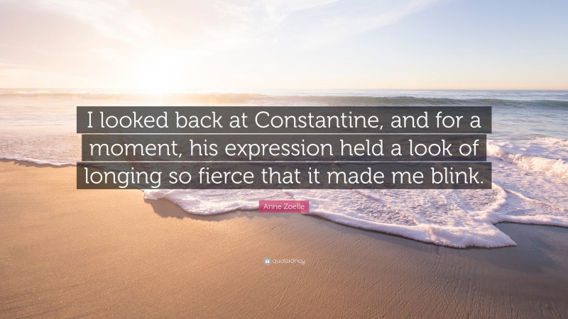 Anne Zoelle Quote: “I looked back at Constantine, and for a moment, his expression held a look of longing so fierce that it made me blink.”