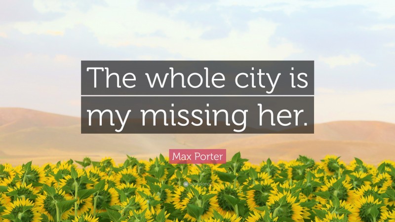 Max Porter Quote: “The whole city is my missing her.”