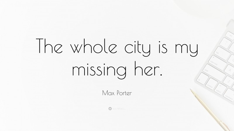 Max Porter Quote: “The whole city is my missing her.”