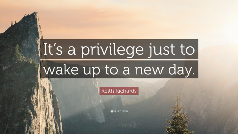 Keith Richards Quote: “It’s a privilege just to wake up to a new day.”